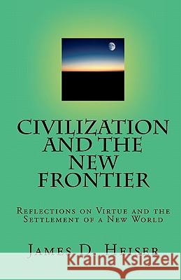Civilization and the New Frontier: Reflections on Virtue and the Settlement of a New World James D. Heiser 9781891469480