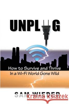 Unplug: How to Survive and Thrive in a Wi-Fi World Gone Wild Sam Wieder 9781892241030 New Energy Dynamics