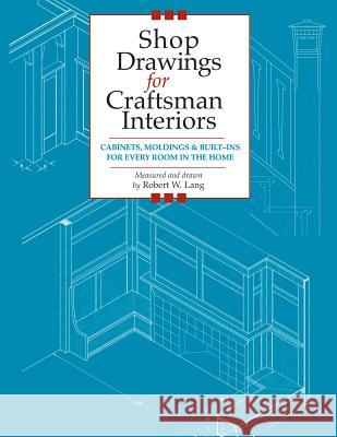 Shop Drawings for Craftsman Interiors: Cabinets, Moldings and Built-ins for Every Room in the Home Robert W. Lang 9781892836168