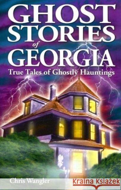 Ghost Stories of Georgia: True Tales of Ghostly Hauntings Chris Wangler 9781894877749 Ghost House Books