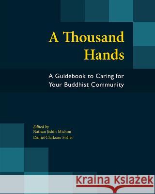 A Thousand Hands: A Guidebook to Caring for Your Buddhist Community Nathan Jishin Michon Daniel Clarkson Fisher 9781896559315