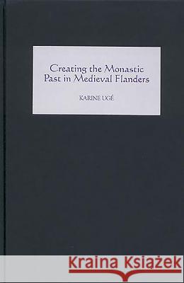 Creating the Monastic Past in Medieval Flanders Karine Uge 9781903153161 York Medieval Press