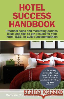 Hotel Success Handbook: Practical Sales and Marketing Ideas, Actions, and Tips to Get Results for Your Small Hotel, B&B, or Guest Accommodation Caroline Cooper, Lucy Whittington 9781904312888 MX Publishing