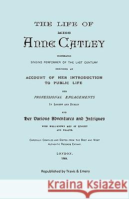 The Life of Miss Anne Catley, Celebrated Singing Performer of the Last Century. [Facsimile of 1888 Edition]. Anne Lascelle Anon                                     &. Emery Travi 9781904331926