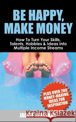 Be Happy, Make Money: How to Turn Your Skills, Talents, Hobbies & Ideas Into Multiple Income Streams Headland, Jackie 9781905430048 Lean Marketing Press