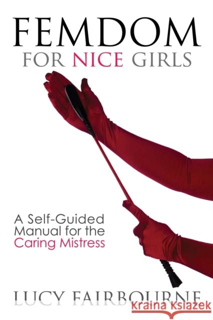 Femdom for Nice Girls: A Self-Guided Manual for the Caring Mistress Lucy Fairbourne 9781905605521
