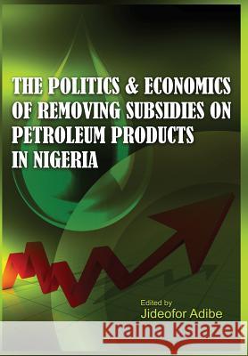 The Politics and Economics of Removing Subsidies on Petroleum Products in Nigeria Jideofor Adibe 9781906704933