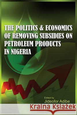 The Politics and Economics of Removing Subsidies on Petroleum Products in Nigeria Jideofor Adibe 9781906704940