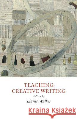 Teaching Creative Writing: Practical Approaches Elaine Walker 9781907076473