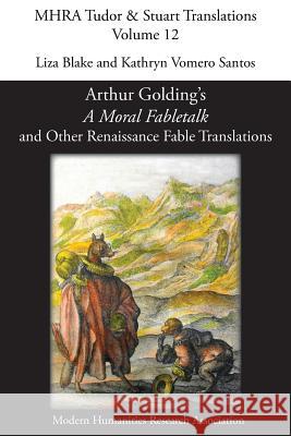 Arthur Golding's 'A Moral Fabletalk' and Other Renaissance Fable Translations Liza Blake, Kathryn Vomero Santos 9781907322259 Modern Humanities Research Association