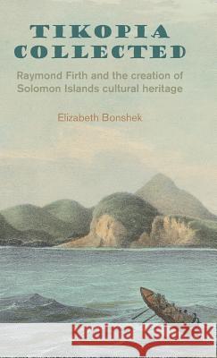 Tikopia Collected: Raymond Firth and the Creation of Solomon Islands Cultural Heritage: 2017 Elizabeth Bonshek 9781907774393 Sean Kingston Publishing