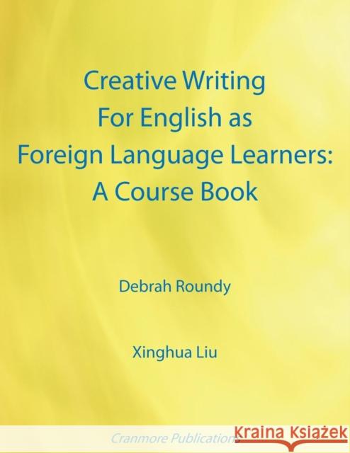 Creative Writing for English as Foreign Language Learners: A Course Book Debrah Roundy, Xinghua Liu 9781907962837 Cranmore Publications
