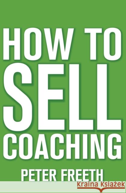 How to Sell Coaching: Get More Coaching Clients Peter Freeth 9781908293565 Cgw