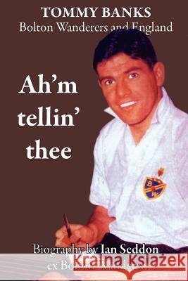 Ah'm Tellin' Thee - a Biography of Tommy Banks, Bolton Wanderers and England Ian Seddon 9781908341938