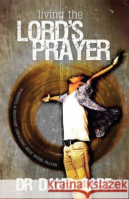 Living the Lord's Prayer: Powerful and Relevant: Unpacking Jesus' Model Prayer David Carr 9781908393241