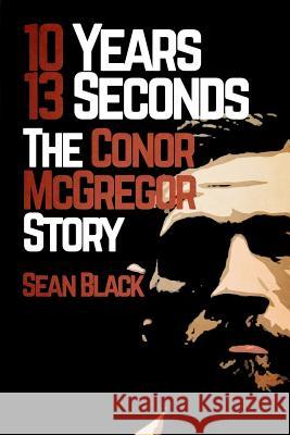 10 Years, 13 Seconds: The Conor McGregor Story Sean Black 9781909062481