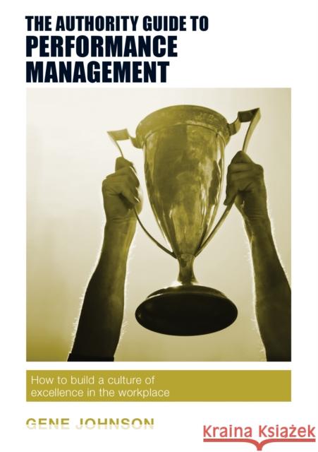 The Authority Guide to Performance Management: How to build a culture of excellence in the workplace Johnson, Gene 9781909116948 The Authority Guides