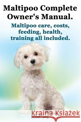 Maltipoo Complete Owner's Manual. Maltipoos Facts and Information. Maltipoo Care, Costs, Feeding, Health, Training All Included. Elliott Lang 9781909151017