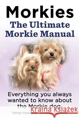 Morkies. the Ultimate Morkie Manual. Everything You Always Wanted to Know about a Morkie Dog Elliott Lang 9781909151024