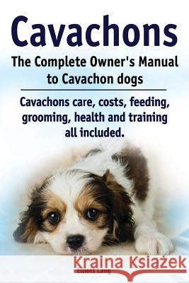 Cavachons. The Complete Owners Manual to Cavachon dogs: Cavachons care, costs, feeding, grooming, health and training all included. Lang, Elliott 9781909151062