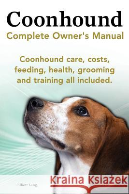 Coonhound Dog. Coonhound Complete Owner's Manual. Coonhound Care, Costs, Feeding, Health, Grooming and Training All Included. Elliott Lang 9781909151314