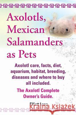 Axolotls, Mexican Salamanders as Pets. Axolotls Care, Facts, Diet, Aquarium, Habitat, Breeding, Diseases and Where to Buy All Included. the Axolotl Co Lang, Elliott 9781909151581 Imb Publishing