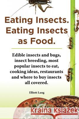 Eating Insects. Eating Insects as Food. Edible Insects and Bugs, Insect Breeding, Most Popular Insects to Eat, Cooking Ideas, Restaurants and Where to Lang, Elliott 9781909151628