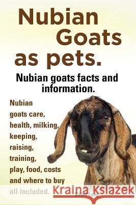 Nubian Goats as Pets. Nubian Goats Facts and Information. Nubian Goats Care, Health, Milking, Keeping, Raising, Training, Play, Food, Costs and Where Elliott Lang 9781909151888