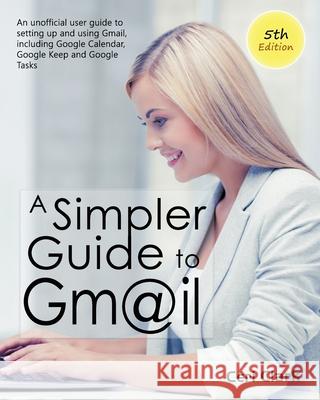 A Simpler Guide to Gmail 5th Edition: An Unofficial User Guide to Setting up and Using Gmail, Including Google Calendar, Google Keep and Google Tasks Ceri Clark 9781909236141