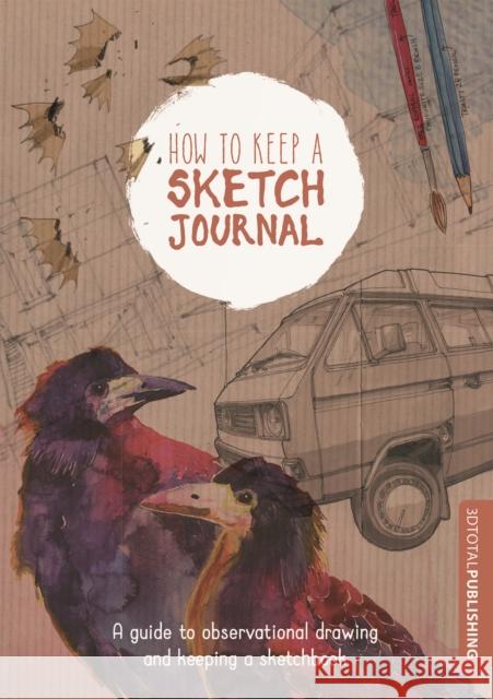 How to Keep a Sketch Journal: A Guide to Observational Drawing and Keeping a Sketchbook 3DTotal Publishing 9781909414266