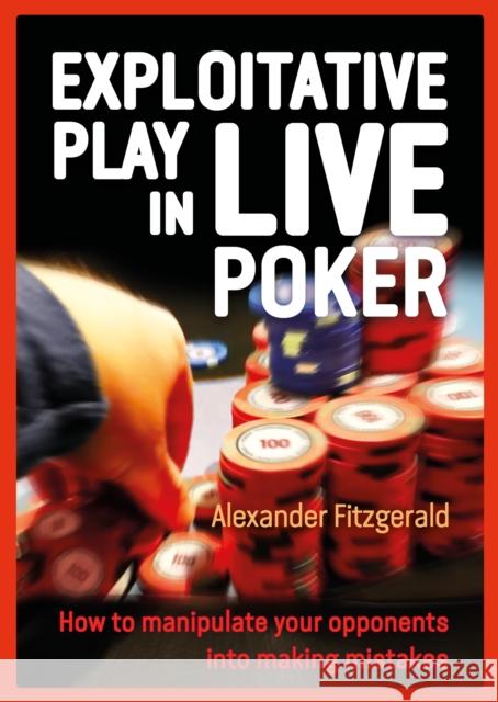 Exploitative Play in Live Poker: How to Manipulate your Opponents into Making Mistakes Alexander Fitzgerald 9781909457928
