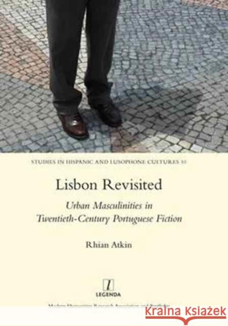 Lisbon Revisited: Urban Masculinities in Twentieth-Century Portuguese Fiction Rhian Atkin 9781909662438