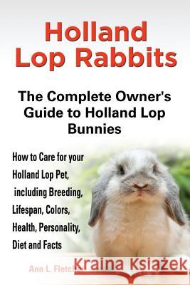 Holland Lop Rabbits The Complete Owner's Guide to Holland Lop Bunnies How to Care for your Holland Lop Pet, including Breeding, Lifespan, Colors, Heal Fletcher, Ann L. 9781909820043 EKL Publishing
