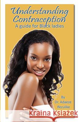Understanding Contraception: A Guide for Black ladies Ifezulike, Adaeze 9781910125076 Filament Publishing Ltd