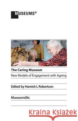 The Caring Museum: New Models of Engagement with Ageing Hamish L. Robertson 9781910144626 Museumsetc