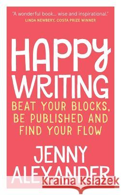 Happy Writing: Beat Your Blocks, Be Published and Find Your Flow Jenny Alexander 9781910300145