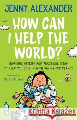 How Can I Help The World?: Inspiring Stories and Practical Ideas to help You Join in With Saving Our Planet Jenny Alexander Scott Garrett 9781910300275