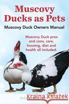 Muscovy Ducks as Pets. Muscovy Duck Owners Manual. Muscovy Duck Pros and Cons, Care, Housing, Diet and Health All Included. Roland Ruthersdale 9781910410097