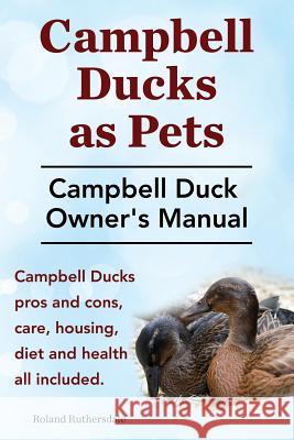 Campbell Ducks as Pets. Campbell Duck Owner's Manual. Campbell Duck Pros and Cons, Care, Housing, Diet and Health all included. Ruthersdale, Roland 9781910410356