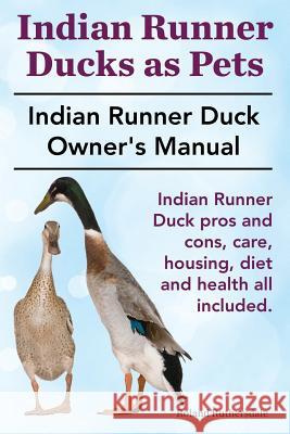 Indian Runner Ducks as Pets. Indian Runner Duck pros and cons, care, housing, diet and health all included.: The Indian Runner Duck Owner's Manual. Ruthersdale, Roland 9781910410424