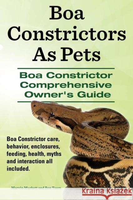 Boa Constrictors as Pets. Boa Constrictor Comprehensive Owner's Guide. Boa Constrictor Care, Behavior, Enclosures, Feeding, Health, Myths and Interact Marvin Murkett Ben Team 9781910410479