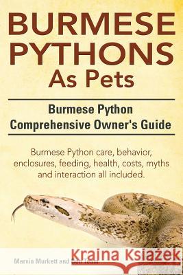 Burmese Python as Pets. Burmese Python Comprehensive Owner's Guide. Burmese Python Care, Behavior, Enclosures, Feeding, Health, Costs, Myths and Inter Marvin Murkett Ben Team 9781910410707