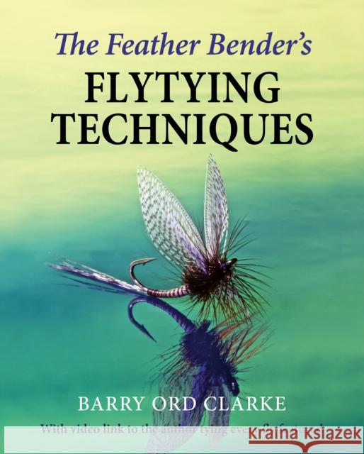 The Feather Bender's Flytying Techniques Barry Ord Clarke 9781910723944 Merlin Unwin Books