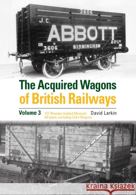 The Acquired Wagons of British Railways Volume 3: 13T Wooden-bodied Minerals (1923 RCH Specification) All Types, Including Coke Wagons David Larkin 9781910809693
