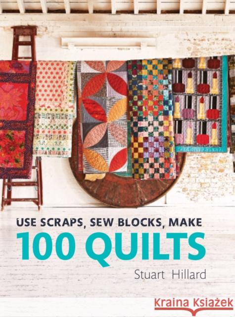Use Scraps, Sew Blocks, Make 100 Quilts: 100 stash-busting scrap quilts Stuart Hillard 9781910904565