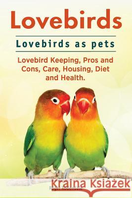 Lovebirds. Lovebirds as pets. Lovebird Keeping, Pros and Cons, Care, Housing, Diet and Health. Rodendale, Roger 9781911142423