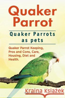 Quaker Parrot. Quaker Parrots as pets. Quaker Parrot Keeping, Pros and Cons, Care, Housing, Diet and Health. Rodendale, Roger 9781911142485