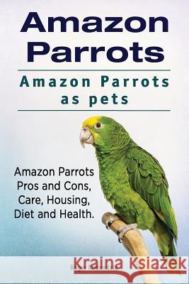 Amazon Parrots. Amazon Parrots as pets. Amazon Parrots Pros and Cons, Care, Housing, Diet and Health. Rodendale, Roger 9781911142546 Imb Publishing Amazon Parrot