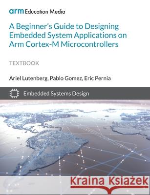 A Beginner's Guide to Designing Embedded System Applications on Arm Cortex-M Microcontrollers Ariel Lutenberg Pablo Gomez Eric Pernia 9781911531418 Arm Education Media