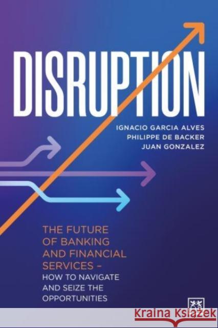 Disruption: The future of banking and financial services - how to navigate and seize the opportunities Juan Gonzalez 9781911671480